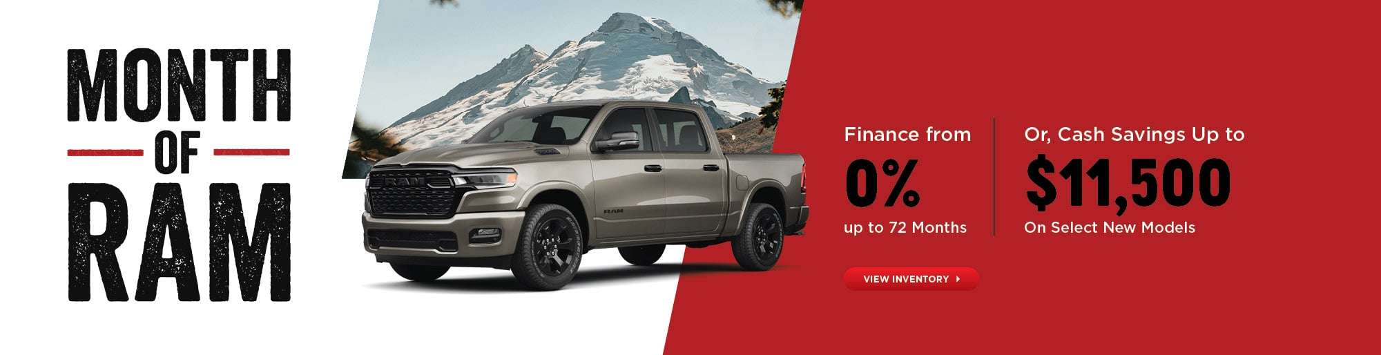 Month of RAMFinance from 0% up to 72 Months (2026 RAM 1500/2500)Or Up to $11,500 Cash Savings (2026 RAM 1500)On Select New Models