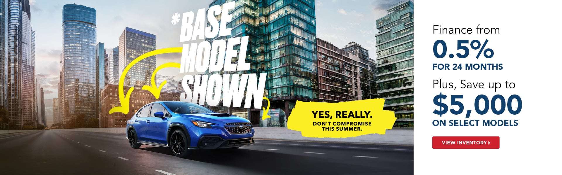 *Base Model Shown. Yes, Really. Don’t Compromise This Summer.